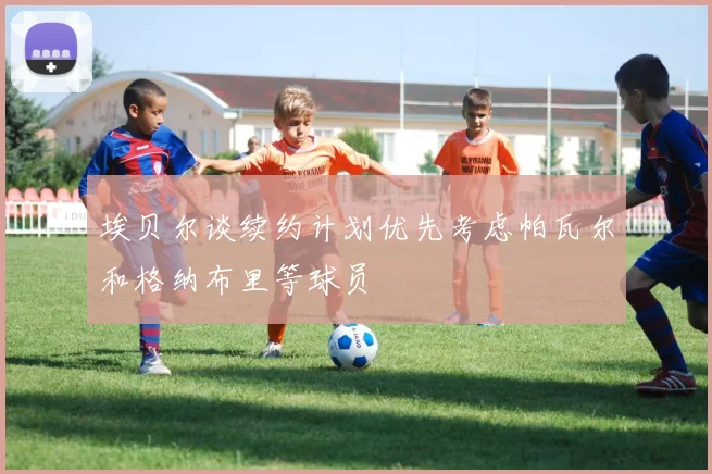 埃贝尔谈续约计划优先考虑帕瓦尔和格纳布里等球员