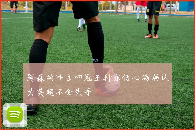 阿森纳冲击四冠王科尔信心满满认为英超不会失手