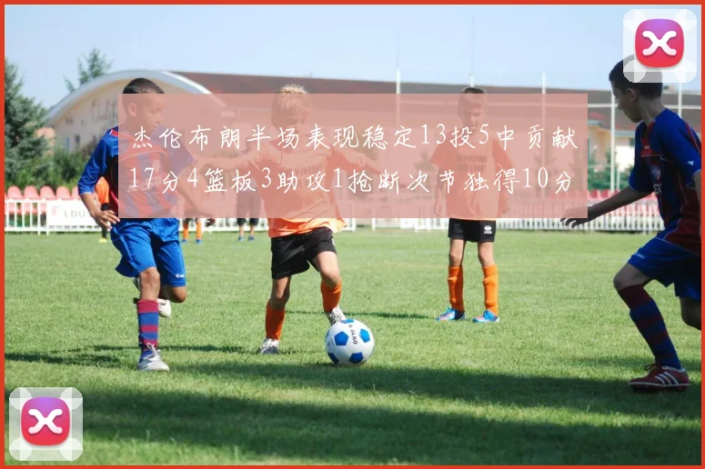 杰伦布朗半场表现稳定13投5中贡献17分4篮板3助攻1抢断次节独得10分