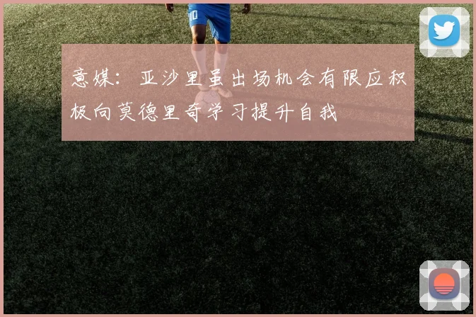 意媒：亚沙里虽出场机会有限应积极向莫德里奇学习提升自我