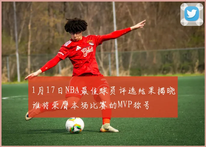 1月17日NBA最佳球员评选结果揭晓谁将荣膺本场比赛的MVP称号