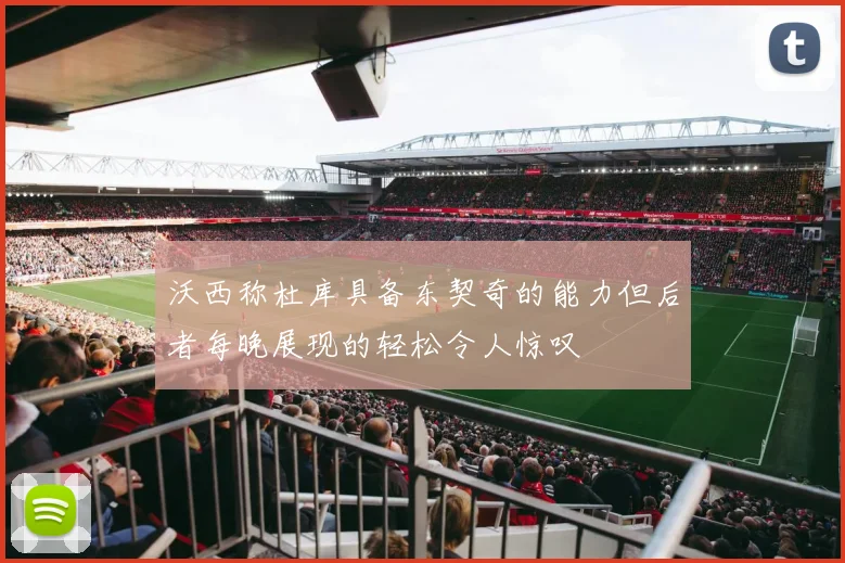 沃西称杜库具备东契奇的能力但后者每晚展现的轻松令人惊叹