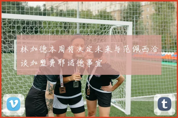 林加德本周将决定未来与范佩西洽谈加盟费耶诺德事宜