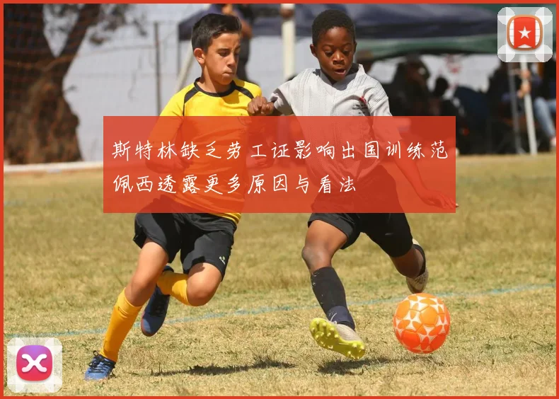 斯特林缺乏劳工证影响出国训练范佩西透露更多原因与看法