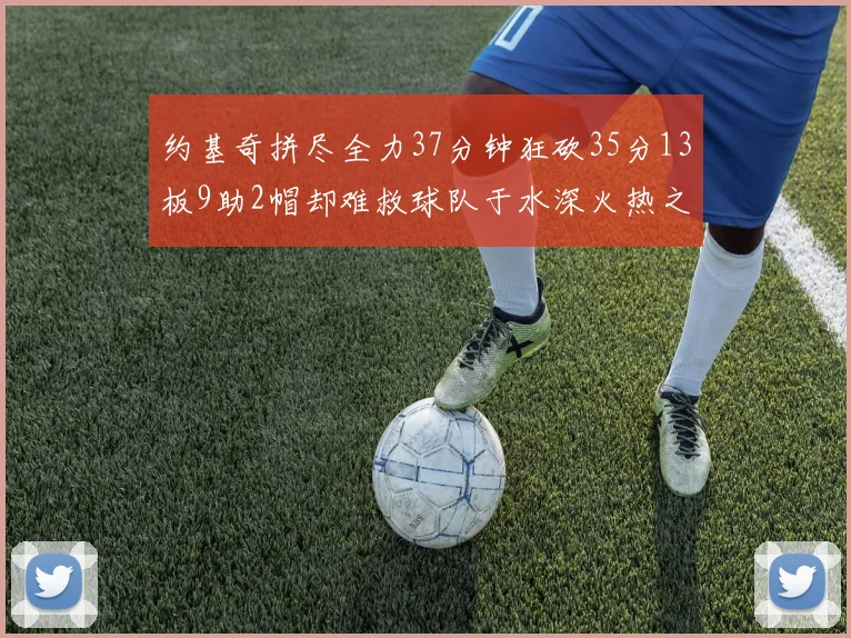 约基奇拼尽全力37分钟狂砍35分13板9助2帽却难救球队于水深火热之中