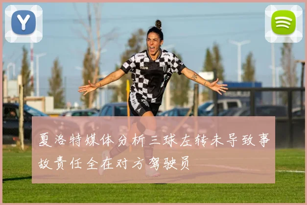 夏洛特媒体分析三球左转未导致事故责任全在对方驾驶员