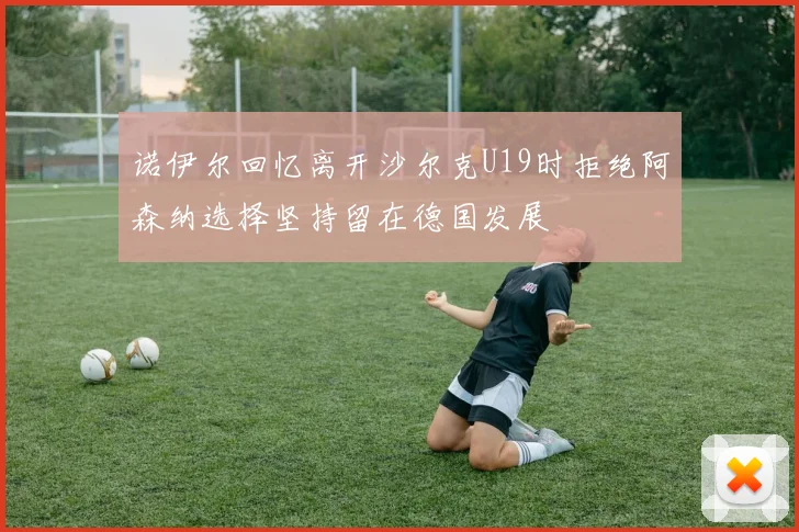 诺伊尔回忆离开沙尔克U19时拒绝阿森纳选择坚持留在德国发展