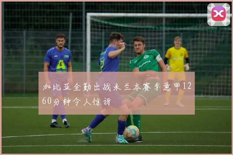 加比亚全勤出战米兰本赛季意甲1260分钟令人惊讶