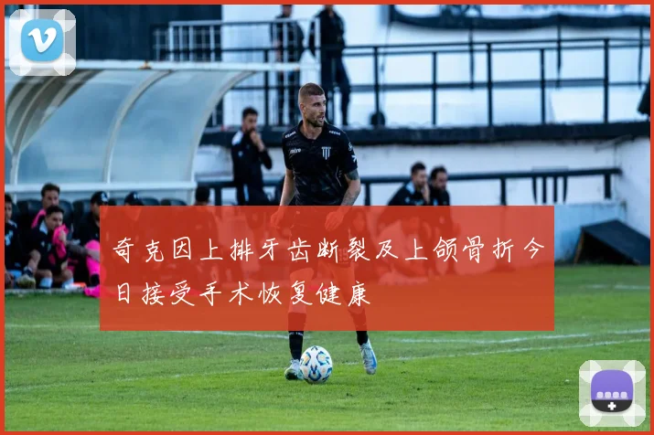 奇克因上排牙齿断裂及上颌骨折今日接受手术恢复健康