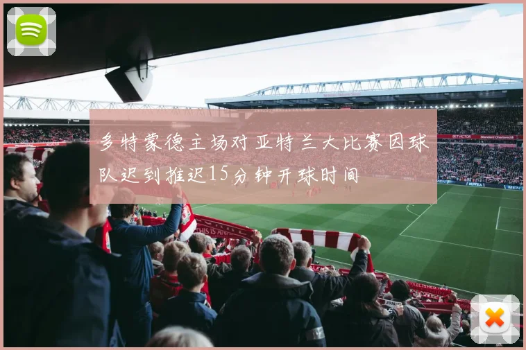 多特蒙德主场对亚特兰大比赛因球队迟到推迟15分钟开球时间