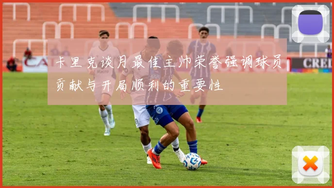 卡里克谈月最佳主帅荣誉强调球员贡献与开局顺利的重要性