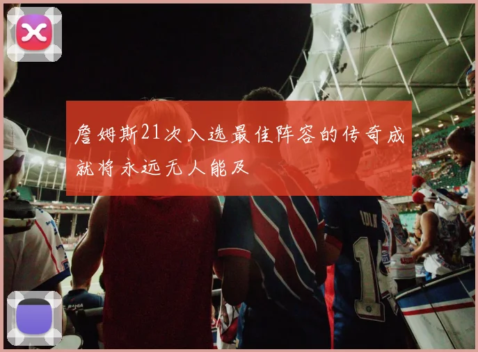 詹姆斯21次入选最佳阵容的传奇成就将永远无人能及