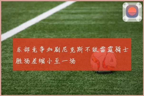 东部竞争加剧尼克斯不敌雷霆骑士胜场差缩小至一场
