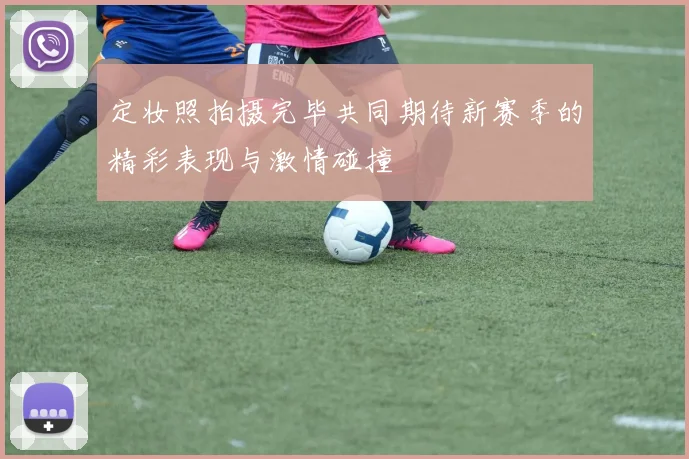 定妆照拍摄完毕共同期待新赛季的精彩表现与激情碰撞