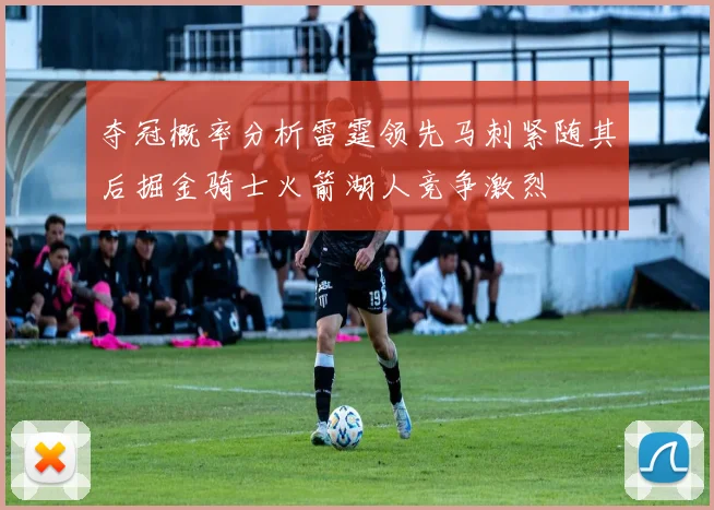 夺冠概率分析雷霆领先马刺紧随其后掘金骑士火箭湖人竞争激烈