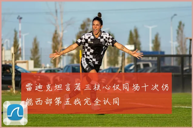 雷迪克坦言若三核心仅同场十次仍能西部第五我完全认同