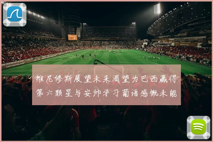 维尼修斯展望未来渴望为巴西赢得第六颗星与安帅学习葡语感慨未能与C罗共事