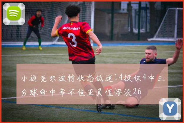 小迈克尔波特状态低迷14投仅4中三分球命中率不佳正负值惨淡26