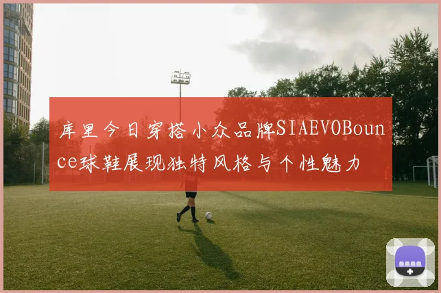 库里今日穿搭小众品牌SIAEVOBounce球鞋展现独特风格与个性魅力