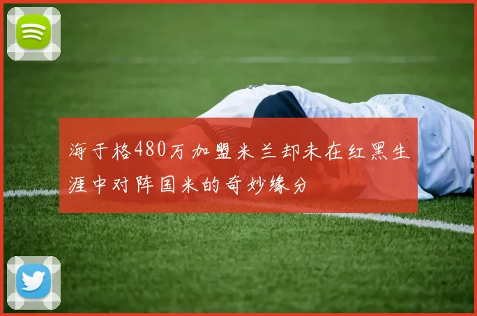 海于格480万加盟米兰却未在红黑生涯中对阵国米的奇妙缘分
