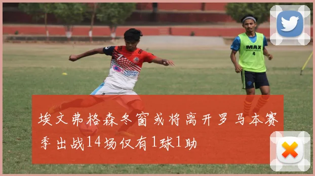 埃文弗格森冬窗或将离开罗马本赛季出战14场仅有1球1助