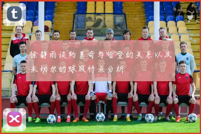 徐静雨谈约基奇与哈登的关系以及米切尔的球风特点分析