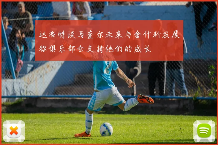 达洛特谈马奎尔未来与舍什科发展称俱乐部会支持他们的成长