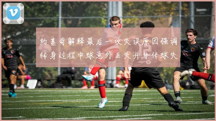约基奇解释最后一攻失误原因强调转身过程中球意外丢失并非传球失误