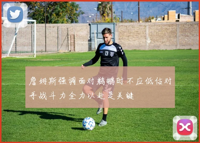 詹姆斯强调面对鹈鹕时不应低估对手战斗力全力以赴是关键