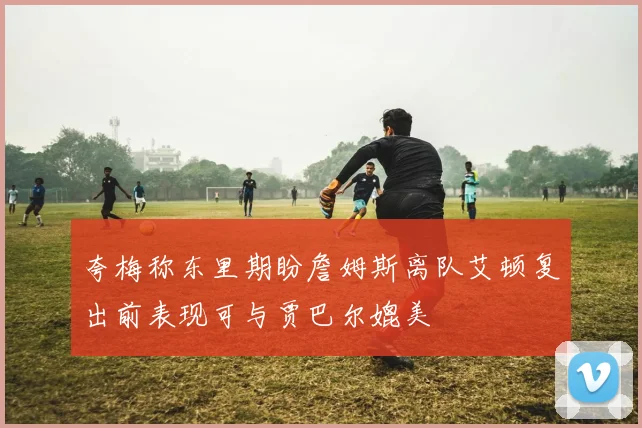 夸梅称东里期盼詹姆斯离队艾顿复出前表现可与贾巴尔媲美