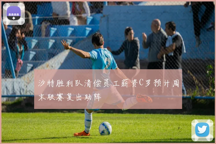 沙特胜利队清偿员工薪资C罗预计周末联赛复出助阵
