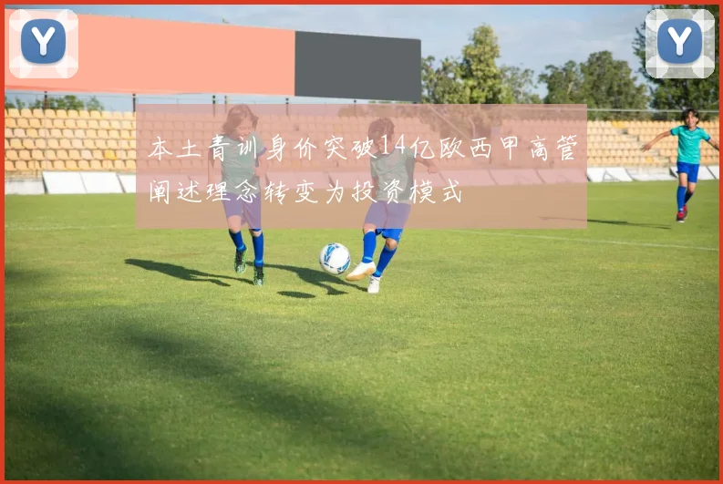 本土青训身价突破14亿欧西甲高管阐述理念转变为投资模式