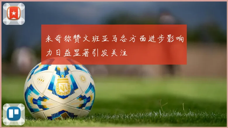 米奇称赞文班亚马各方面进步影响力日益显著引发关注